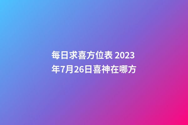 每日求喜方位表 2023年7月26日喜神在哪方